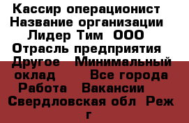 Кассир-операционист › Название организации ­ Лидер Тим, ООО › Отрасль предприятия ­ Другое › Минимальный оклад ­ 1 - Все города Работа » Вакансии   . Свердловская обл.,Реж г.